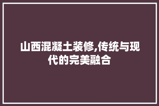 山西混凝土装修,传统与现代的完美融合 山西混凝土装修,传统与现代的完美融合 家居设计