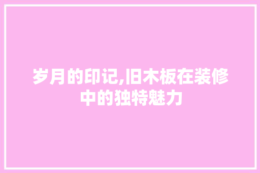 岁月的印记,旧木板在装修中的独特魅力 岁月的印记,旧木板在装修中的独特魅力 买房须知