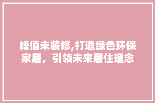 峰值未装修,打造绿色环保家居，引领未来居住理念 峰值未装修,打造绿色环保家居，引领未来居住理念 家居装饰