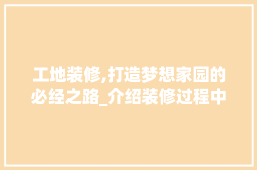 工地装修,打造梦想家园的必经之路_介绍装修过程中的关键要点 工地装修,打造梦想家园的必经之路_介绍装修过程中的关键要点 买房须知