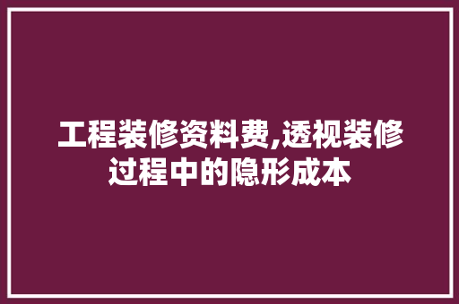 工程装修资料费,透视装修过程中的隐形成本 工程装修资料费,透视装修过程中的隐形成本 二手房