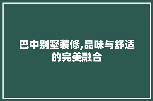 巴中别墅装修,品味与舒适的完美融合 巴中别墅装修,品味与舒适的完美融合 家居装饰