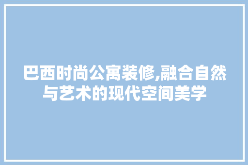 巴西时尚公寓装修,融合自然与艺术的现代空间美学 巴西时尚公寓装修,融合自然与艺术的现代空间美学 二手房