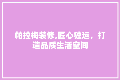 帕拉梅装修,匠心独运，打造品质生活空间 帕拉梅装修,匠心独运，打造品质生活空间 二手房