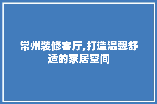 常州装修客厅,打造温馨舒适的家居空间 常州装修客厅,打造温馨舒适的家居空间 二手房
