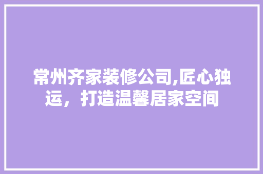 常州齐家装修公司,匠心独运，打造温馨居家空间 常州齐家装修公司,匠心独运，打造温馨居家空间 二手房