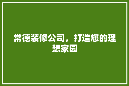 常德装修公司，打造您的理想家园 常德装修公司，打造您的理想家园 家居设计