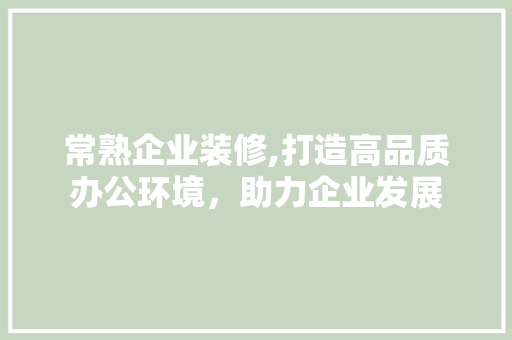 常熟企业装修,打造高品质办公环境，助力企业发展 常熟企业装修,打造高品质办公环境，助力企业发展 装修知识