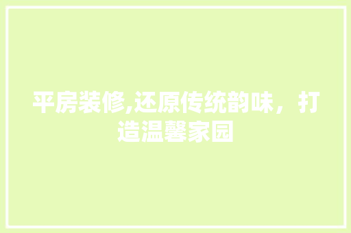 平房装修,还原传统韵味，打造温馨家园 平房装修,还原传统韵味，打造温馨家园 装修知识