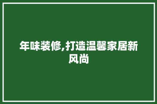 年味装修,打造温馨家居新风尚 年味装修,打造温馨家居新风尚 装修知识