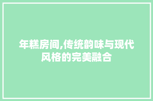 年糕房间,传统韵味与现代风格的完美融合 年糕房间,传统韵味与现代风格的完美融合 家居设计