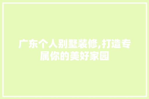 广东个人别墅装修,打造专属你的美好家园 广东个人别墅装修,打造专属你的美好家园 买房须知