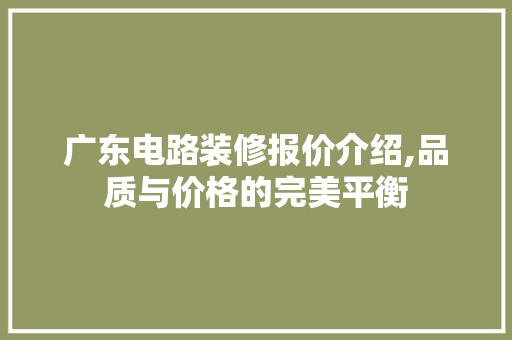 广东电路装修报价介绍,品质与价格的完美平衡 广东电路装修报价介绍,品质与价格的完美平衡 装修知识
