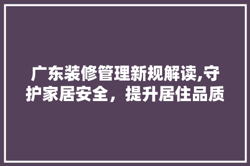 广东装修管理新规解读,守护家居安全，提升居住品质 广东装修管理新规解读,守护家居安全，提升居住品质 装修知识