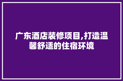 广东酒店装修项目,打造温馨舒适的住宿环境 广东酒店装修项目,打造温馨舒适的住宿环境 家居设计