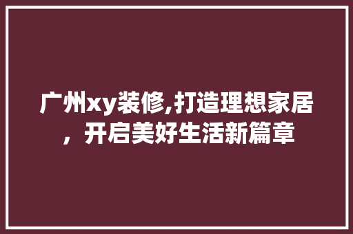 广州xy装修,打造理想家居，开启美好生活新篇章 广州xy装修,打造理想家居，开启美好生活新篇章 买房须知