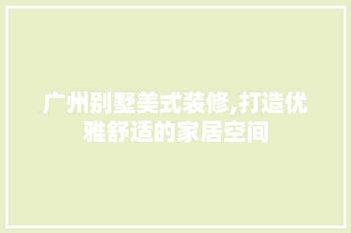 广州别墅美式装修,打造优雅舒适的家居空间 广州别墅美式装修,打造优雅舒适的家居空间 家居设计
