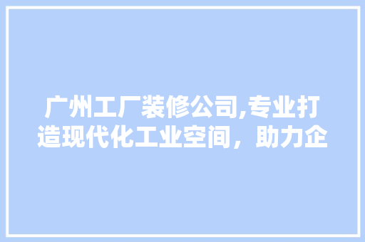 广州工厂装修公司,专业打造现代化工业空间，助力企业腾飞 广州工厂装修公司,专业打造现代化工业空间，助力企业腾飞 二手房