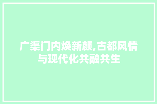 广渠门内焕新颜,古都风情与现代化共融共生 广渠门内焕新颜,古都风情与现代化共融共生 买房须知