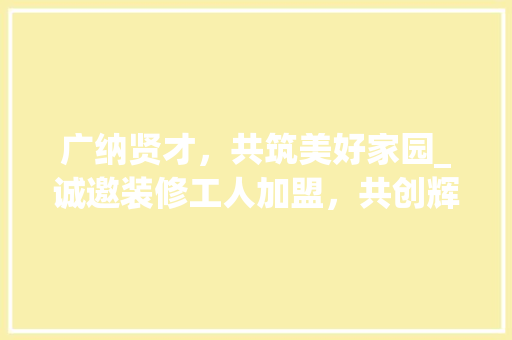 广纳贤才，共筑美好家园_诚邀装修工人加盟，共创辉煌未来！ 广纳贤才，共筑美好家园_诚邀装修工人加盟，共创辉煌未来！ 二手房