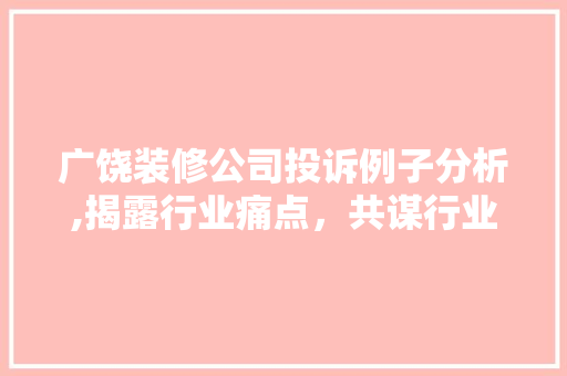 广饶装修公司投诉例子分析,揭露行业痛点，共谋行业健康发展 广饶装修公司投诉例子分析,揭露行业痛点，共谋行业健康发展 装修知识