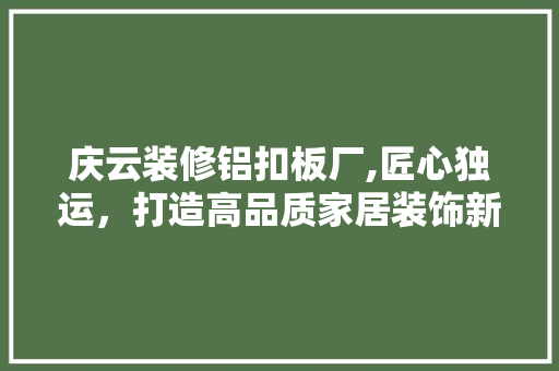 庆云装修铝扣板厂,匠心独运，打造高品质家居装饰新潮流 庆云装修铝扣板厂,匠心独运，打造高品质家居装饰新潮流 家居设计