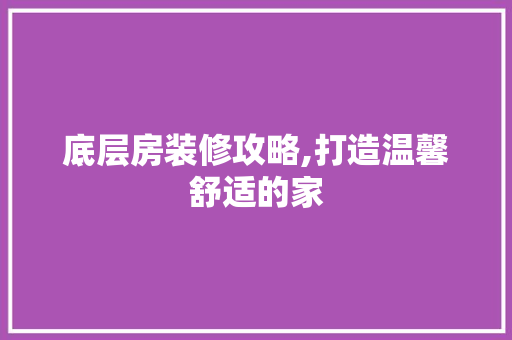 底层房装修攻略,打造温馨舒适的家 底层房装修攻略,打造温馨舒适的家 家居设计