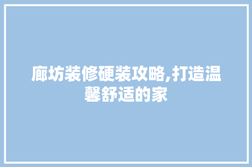 廊坊装修硬装攻略,打造温馨舒适的家 廊坊装修硬装攻略,打造温馨舒适的家 家居装饰