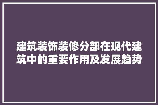 建筑装饰装修分部在现代建筑中的重要作用及发展趋势 建筑装饰装修分部在现代建筑中的重要作用及发展趋势 家居设计