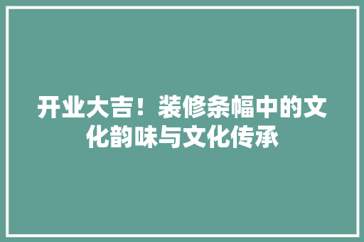 开业大吉！装修条幅中的文化韵味与文化传承 开业大吉！装修条幅中的文化韵味与文化传承 装修知识