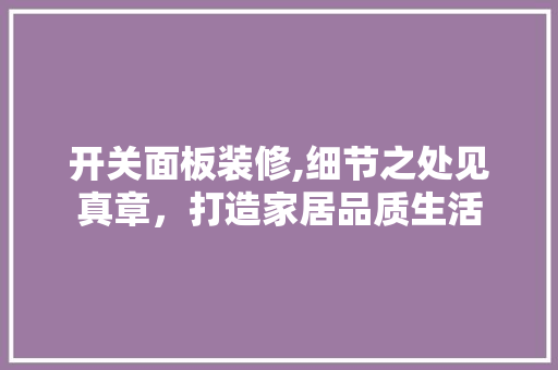 开关面板装修,细节之处见真章，打造家居品质生活 开关面板装修,细节之处见真章，打造家居品质生活 买房须知