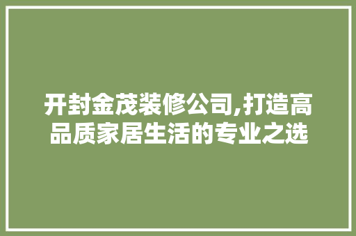 开封金茂装修公司,打造高品质家居生活的专业之选 开封金茂装修公司,打造高品质家居生活的专业之选 装修知识