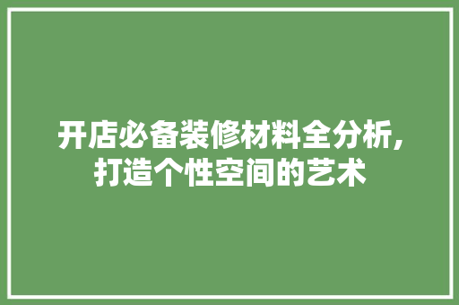开店必备装修材料全分析,打造个性空间的艺术 开店必备装修材料全分析,打造个性空间的艺术 家居装饰