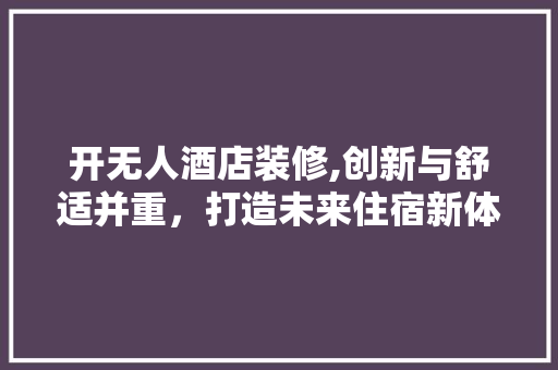 开无人酒店装修,创新与舒适并重，打造未来住宿新体验 开无人酒店装修,创新与舒适并重，打造未来住宿新体验 买房须知