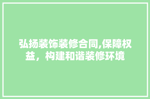 弘扬装饰装修合同,保障权益，构建和谐装修环境 弘扬装饰装修合同,保障权益，构建和谐装修环境 装修知识