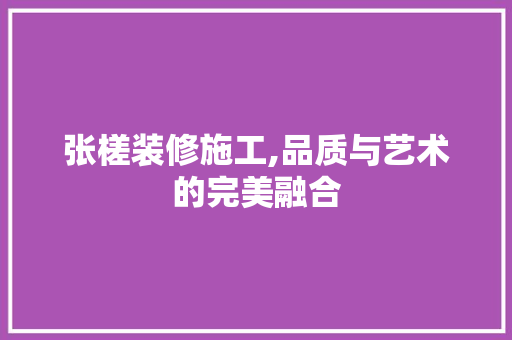张槎装修施工,品质与艺术的完美融合 张槎装修施工,品质与艺术的完美融合 家居设计