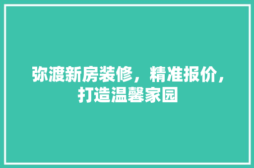 弥渡新房装修，精准报价，打造温馨家园 弥渡新房装修，精准报价，打造温馨家园 家居设计