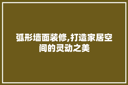 弧形墙面装修,打造家居空间的灵动之美 弧形墙面装修,打造家居空间的灵动之美 家居设计