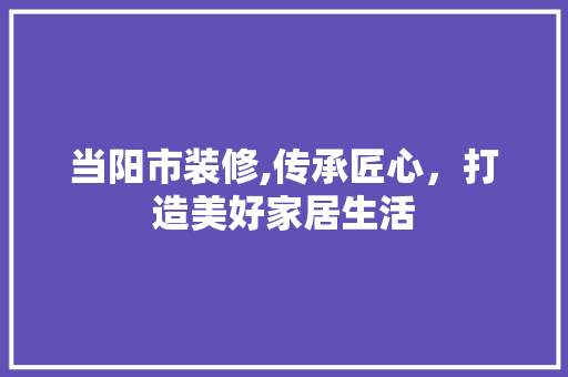 当阳市装修,传承匠心，打造美好家居生活 当阳市装修,传承匠心，打造美好家居生活 家居设计