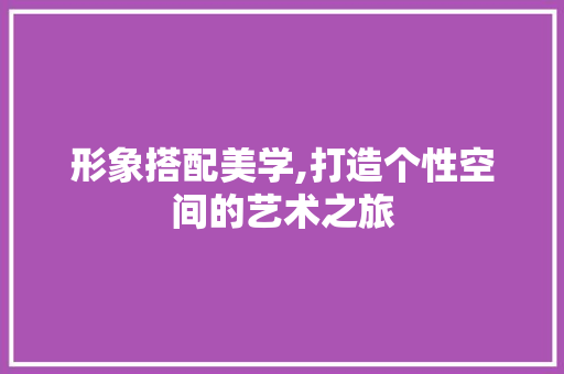 形象搭配美学,打造个性空间的艺术之旅 形象搭配美学,打造个性空间的艺术之旅 家居装饰