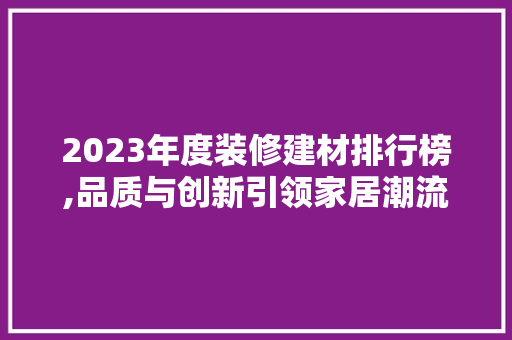 2023年度装修建材排行榜,品质与创新引领家居潮流 2023年度装修建材排行榜,品质与创新引领家居潮流 二手房