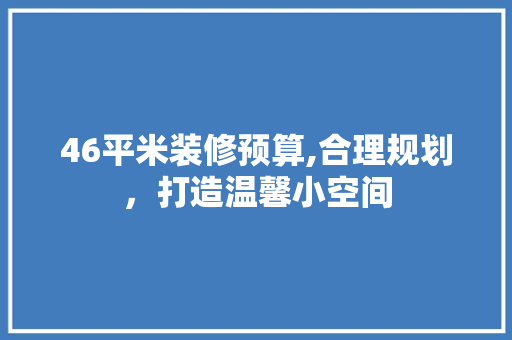 46平米装修预算,合理规划，打造温馨小空间 46平米装修预算,合理规划，打造温馨小空间 二手房