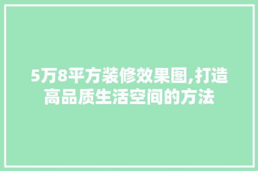 5万8平方装修效果图,打造高品质生活空间的方法 5万8平方装修效果图,打造高品质生活空间的方法 二手房
