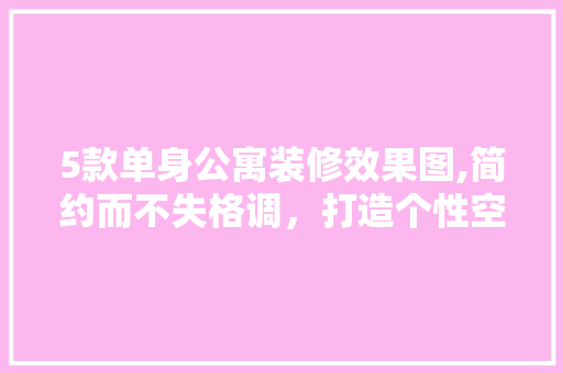 5款单身公寓装修效果图,简约而不失格调，打造个性空间 5款单身公寓装修效果图,简约而不失格调，打造个性空间 家居设计