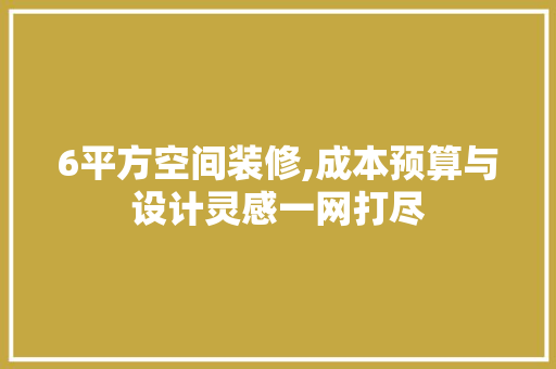 6平方空间装修,成本预算与设计灵感一网打尽 6平方空间装修,成本预算与设计灵感一网打尽 买房须知