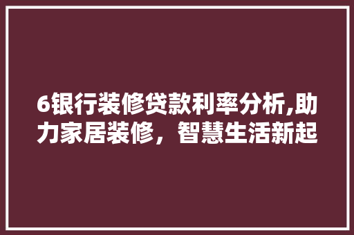 6银行装修贷款利率分析,助力家居装修，智慧生活新起点 6银行装修贷款利率分析,助力家居装修，智慧生活新起点 家居装饰