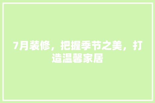 7月装修，把握季节之美，打造温馨家居 7月装修，把握季节之美，打造温馨家居 二手房