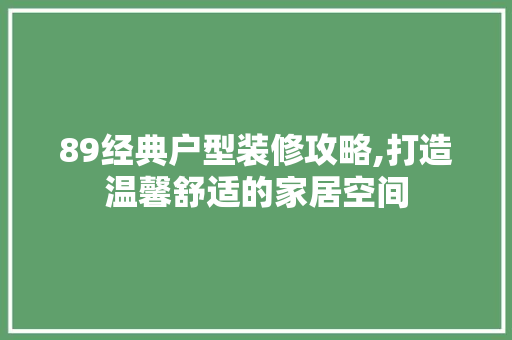 89经典户型装修攻略,打造温馨舒适的家居空间 89经典户型装修攻略,打造温馨舒适的家居空间 家居设计