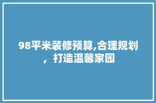98平米装修预算,合理规划，打造温馨家园 98平米装修预算,合理规划，打造温馨家园 装修知识