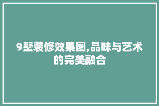 9墅装修效果图,品味与艺术的完美融合 9墅装修效果图,品味与艺术的完美融合 买房须知